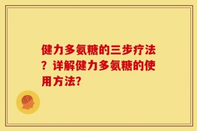 健力多氨糖的三步疗法？详解健力多氨糖的使用方法？