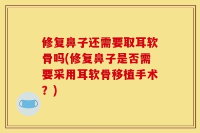 修复鼻子还需要取耳软骨吗(修复鼻子是否需要采用耳软骨移植手术？)