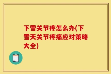 下雪关节疼怎么办(下雪天关节疼痛应对策略大全)