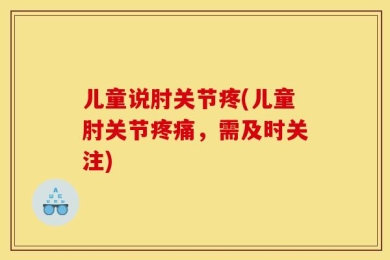 儿童说肘关节疼(儿童肘关节疼痛，需及时关注)
