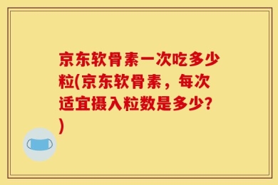 京东软骨素一次吃多少粒(京东软骨素，每次适宜摄入粒数是多少？)