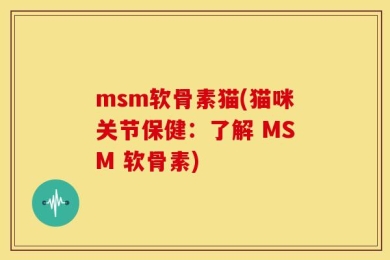 msm软骨素猫(猫咪关节保健：了解 MSM 软骨素)