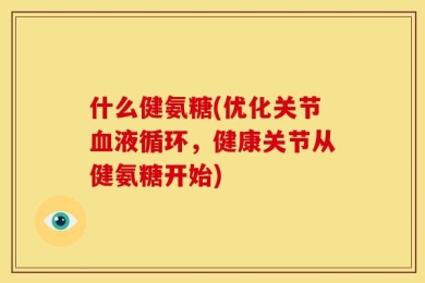 什么健氨糖(优化关节血液循环，健康关节从健氨糖开始)