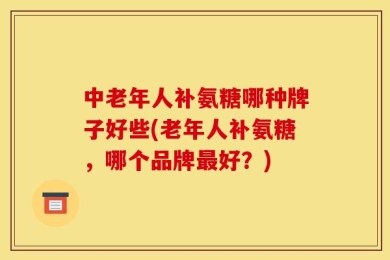 中老年人补氨糖哪种牌子好些(老年人补氨糖，哪个品牌最好？)