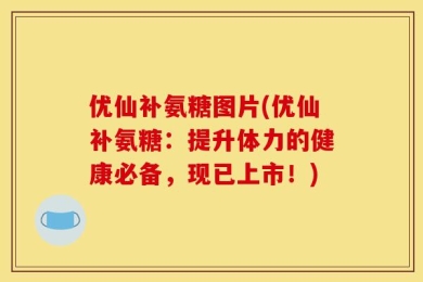 优仙补氨糖图片(优仙补氨糖：提升体力的健康必备，现已上市！)