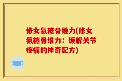 修女氨糖骨维力(修女氨糖骨维力：缓解关节疼痛的神奇配方)
