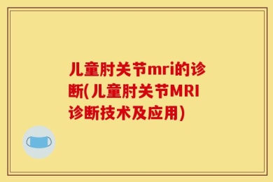 儿童肘关节mri的诊断(儿童肘关节MRI诊断技术及应用)