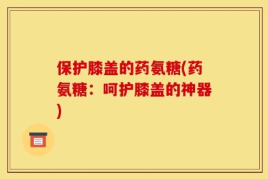 保护膝盖的药氨糖(药氨糖：呵护膝盖的神器)