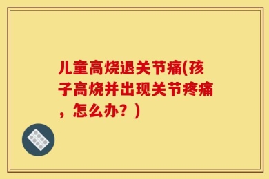 儿童高烧退关节痛(孩子高烧并出现关节疼痛，怎么办？)