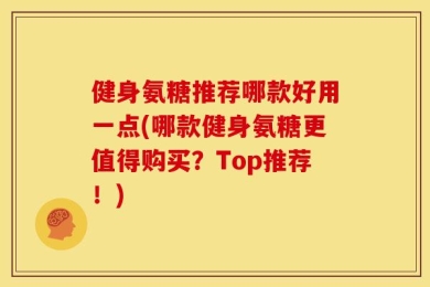 健身氨糖推荐哪款好用一点(哪款健身氨糖更值得购买？Top推荐！)