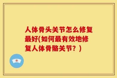 人体骨头关节怎么修复最好(如何最有效地修复人体骨骼关节？)