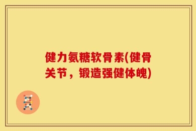 健力氨糖软骨素(健骨关节，锻造强健体魄)