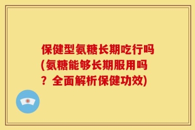 保健型氨糖长期吃行吗(氨糖能够长期服用吗？全面解析保健功效)