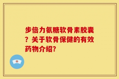 步倍力氨糖软骨素胶囊？关于软骨保健的有效药物介绍？