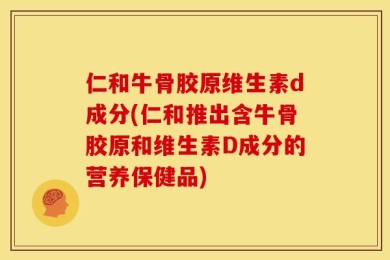 仁和牛骨胶原维生素d成分(仁和推出含牛骨胶原和维生素D成分的营养保健品)