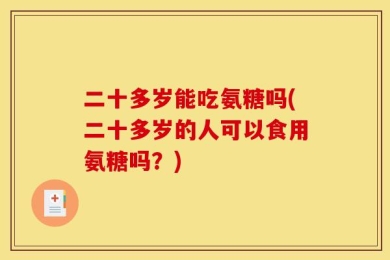 二十多岁能吃氨糖吗(二十多岁的人可以食用氨糖吗？)