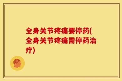 全身关节疼痛要停药(全身关节疼痛需停药治疗)
