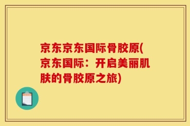 京东京东国际骨胶原(京东国际：开启美丽肌肤的骨胶原之旅)