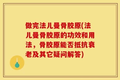 做完法儿曼骨胶原(法儿曼骨胶原的功效和用法，骨胶原能否抵抗衰老及其它疑问解答)