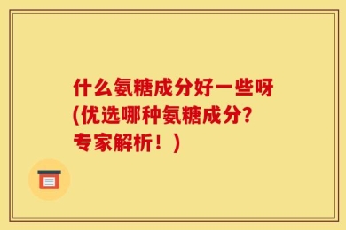 什么氨糖成分好一些呀(优选哪种氨糖成分？专家解析！)