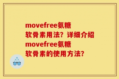 movefree氨糖软骨素用法？详细介绍movefree氨糖软骨素的使用方法？