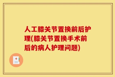 人工膝关节置换前后护理(膝关节置换手术前后的病人护理问题)