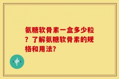 氨糖软骨素一盒多少粒？了解氨糖软骨素的规格和用法？