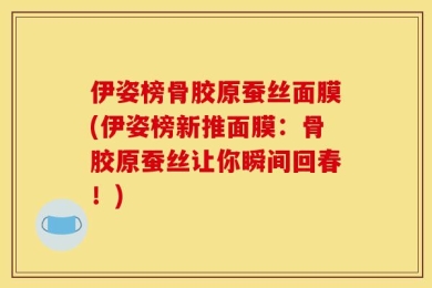 伊姿榜骨胶原蚕丝面膜(伊姿榜新推面膜：骨胶原蚕丝让你瞬间回春！)
