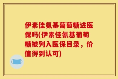 伊素佳氨基葡萄糖进医保吗(伊素佳氨基葡萄糖被列入医保目录，价值得到认可)