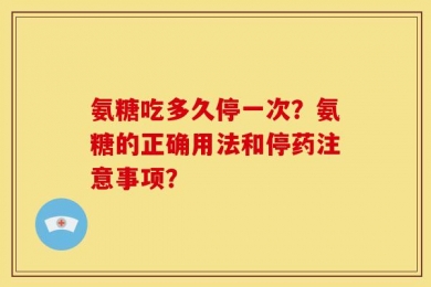 氨糖吃多久停一次？氨糖的正确用法和停药注意事项？
