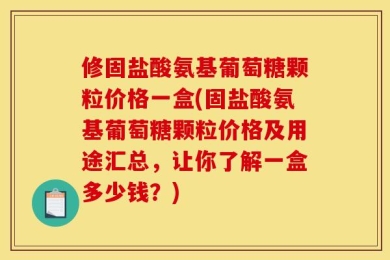 修固盐酸氨基葡萄糖颗粒价格一盒(固盐酸氨基葡萄糖颗粒价格及用途汇总，让你了解一盒多少钱？)