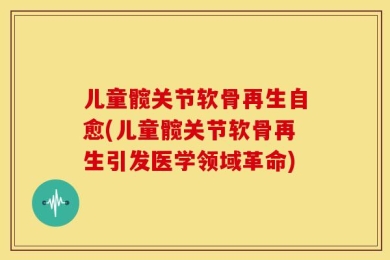 儿童髋关节软骨再生自愈(儿童髋关节软骨再生引发医学领域革命)