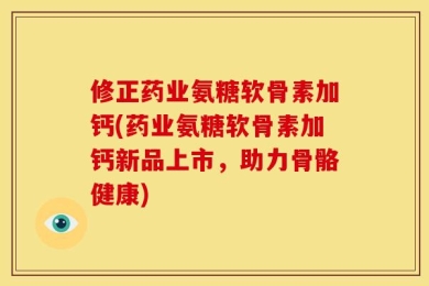 修正药业氨糖软骨素加钙(药业氨糖软骨素加钙新品上市，助力骨骼健康)