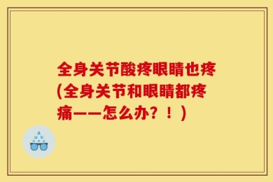 全身关节酸疼眼睛也疼(全身关节和眼睛都疼痛——怎么办？！)