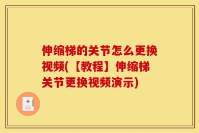 伸缩梯的关节怎么更换视频(【教程】伸缩梯关节更换视频演示)