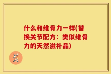 什么和维骨力一样(替换关节配方：类似维骨力的天然滋补品)