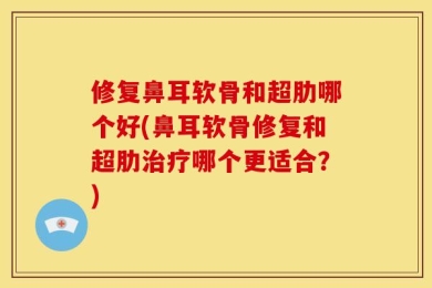 修复鼻耳软骨和超肋哪个好(鼻耳软骨修复和超肋治疗哪个更适合？)