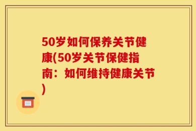 50岁如何保养关节健康(50岁关节保健指南：如何维持健康关节)