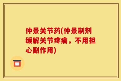 仲景关节药(仲景制剂缓解关节疼痛，不用担心副作用)