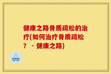 健康之路骨质疏松的治疗(如何治疗骨质疏松？ - 健康之路)