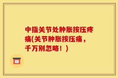中指关节处肿胀按压疼痛(关节肿胀按压痛，千万别忽略！)