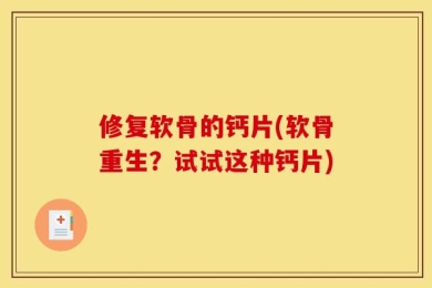 修复软骨的钙片(软骨重生？试试这种钙片)