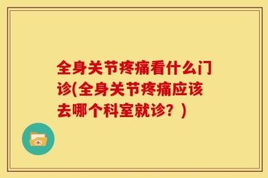 全身关节疼痛看什么门诊(全身关节疼痛应该去哪个科室就诊？)