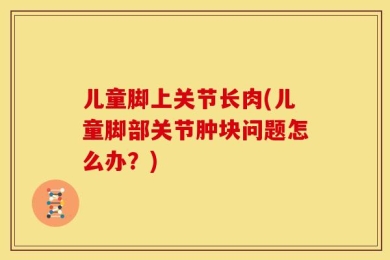 儿童脚上关节长肉(儿童脚部关节肿块问题怎么办？)