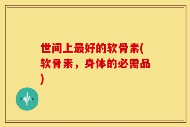 世间上最好的软骨素(软骨素，身体的必需品)
