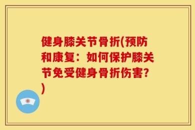 健身膝关节骨折(预防和康复：如何保护膝关节免受健身骨折伤害？)