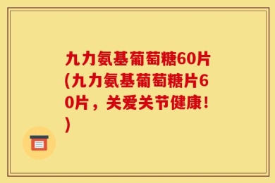 九力氨基葡萄糖60片(九力氨基葡萄糖片60片，关爱关节健康！)