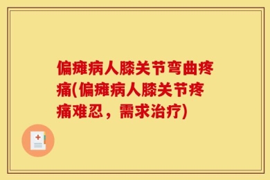偏瘫病人膝关节弯曲疼痛(偏瘫病人膝关节疼痛难忍，需求治疗)