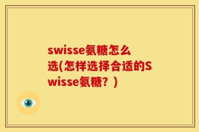 swisse氨糖怎么选(怎样选择合适的Swisse氨糖？)
