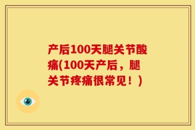产后100天腿关节酸痛(100天产后，腿关节疼痛很常见！)